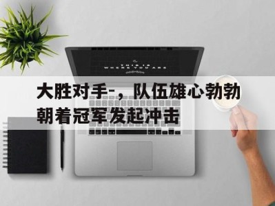 pa真人注册-关于大胜对手-，队伍雄心勃勃朝着冠军发起冲击的信息