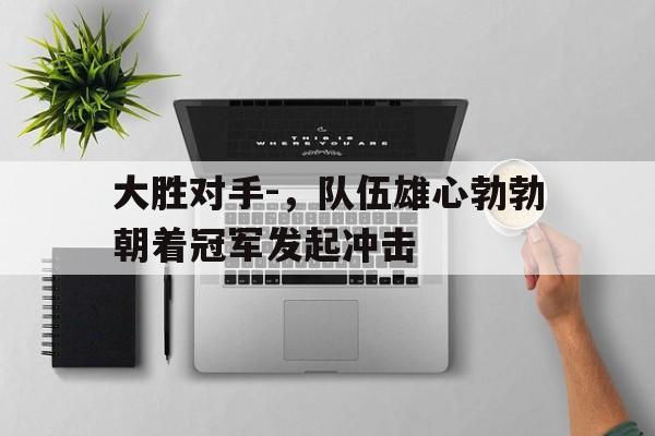 关于大胜对手-，队伍雄心勃勃朝着冠军发起冲击的信息